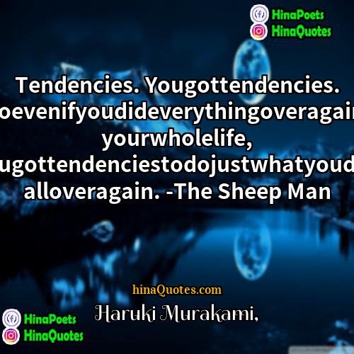 Haruki Murakami Quotes | Tendencies. Yougottendencies. Soevenifyoudideverythingoveragain, yourwholelife, yougottendenciestodojustwhatyoudid, alloveragain. -The